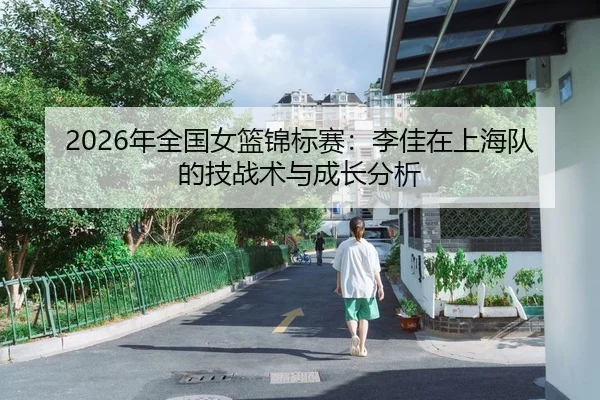 2026年全国女篮锦标赛：李佳在上海队的技战术与成长分析